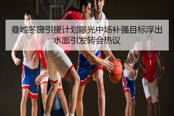 曼城冬窗引援计划曝光中场补强目标浮出水面引发转会热议