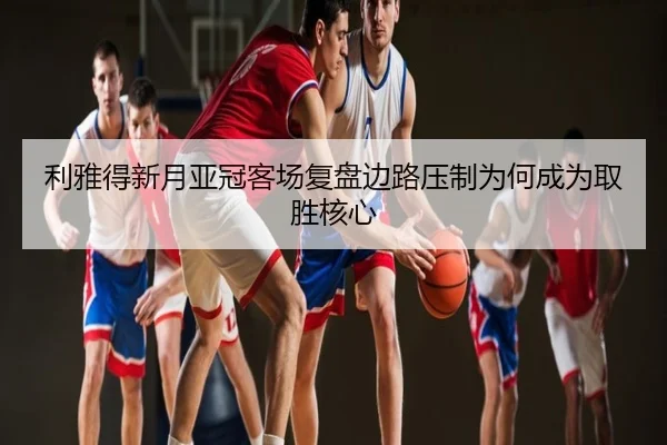 利雅得新月亚冠客场复盘边路压制为何成为取胜核心