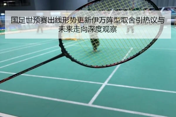 国足世预赛出线形势更新伊万阵型取舍引热议与未来走向深度观察