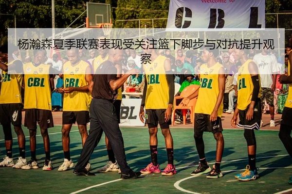 杨瀚森夏季联赛表现受关注篮下脚步与对抗提升观察